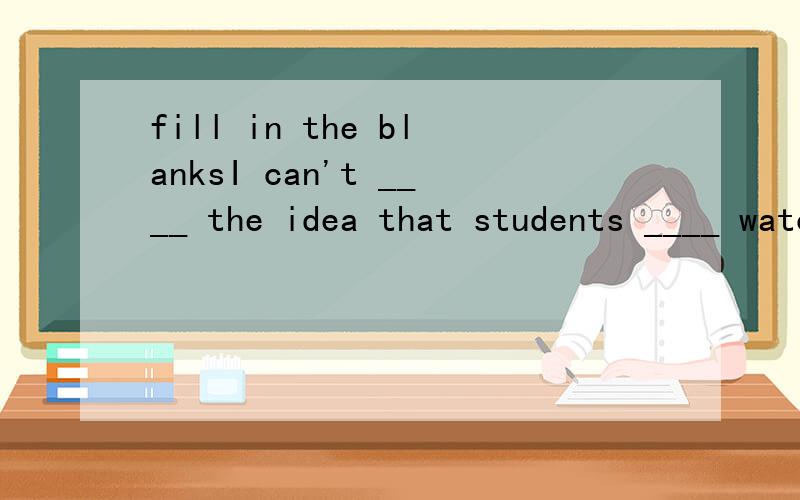 fill in the blanksI can't ____ the idea that students ____ watch TV.I often watch CCTV.I ____ ____ know more.I like CCTV programs.I like talk ____.I____ news.But Outlook English is my ____.I ____ like sitcomes.I can't ____ soap ____.
