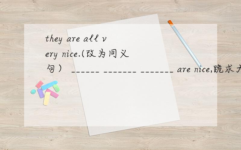 they are all very nice.(改为同义句） ______ _______ _______ are nice,跪求大神围观!