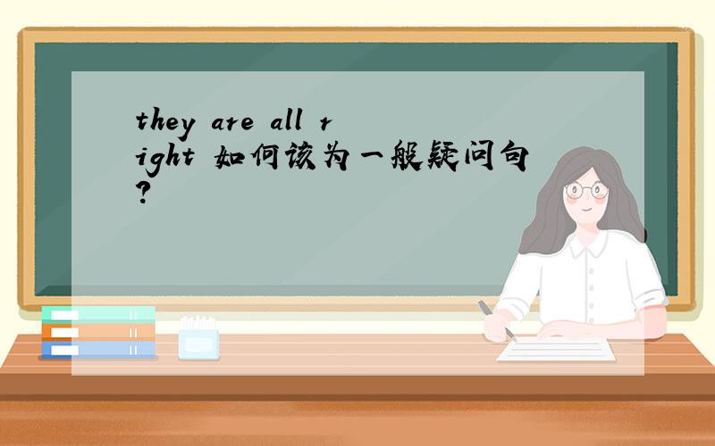 they are all right 如何该为一般疑问句?