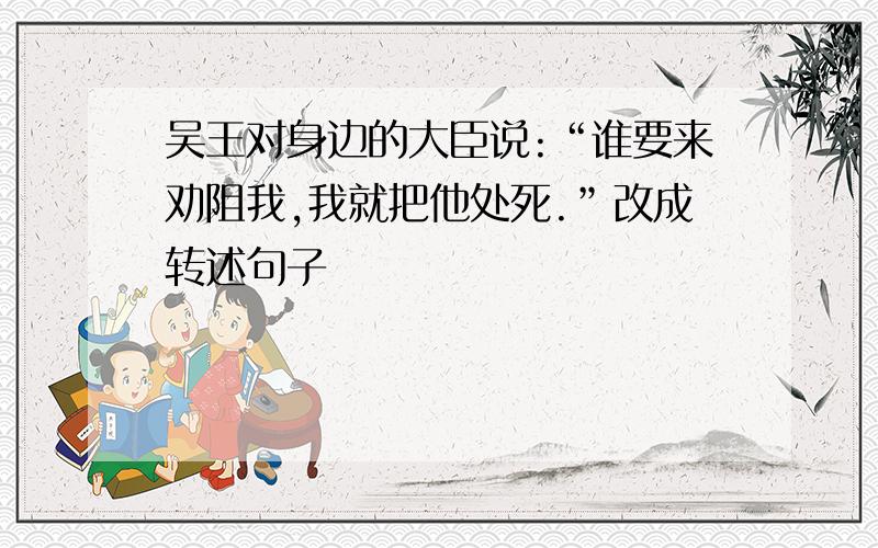 吴王对身边的大臣说:“谁要来劝阻我,我就把他处死.”改成转述句子