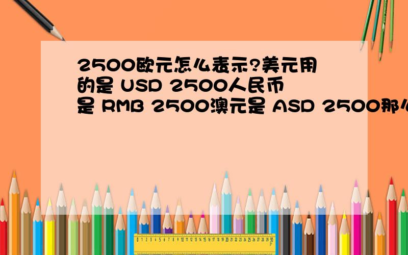 2500欧元怎么表示?美元用的是 USD 2500人民币是 RMB 2500澳元是 ASD 2500那么要说 2500欧元,怎么表示呢?