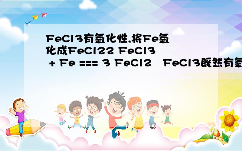 FeCl3有氧化性,将Fe氧化成FeCl22 FeCl3 + Fe === 3 FeCl2   FeCl3既然有氧化性 为什么还把Fe 升价成FeCl2   求解.
