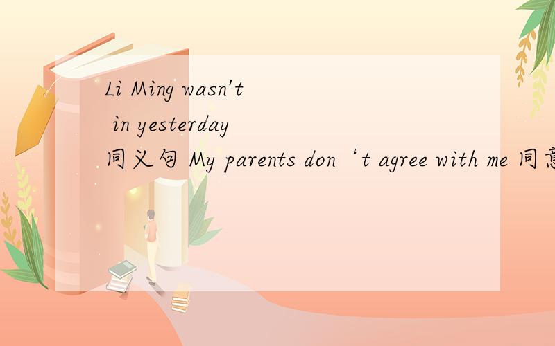 Li Ming wasn't in yesterday 同义句 My parents don‘t agree with me 同意句
