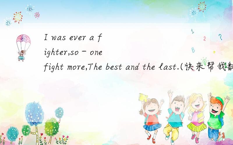I was ever a fighter,so－one fight more,The best and the last.(快来帮我翻译一下啊,