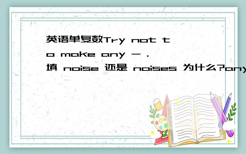 英语单复数Try not to make any - .填 noise 还是 noises 为什么?any后是不是跟复数