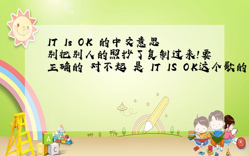 IT Is OK 的中文意思别把别人的照抄了复制过来!要正确的 对不起 是 IT IS OK这个歌的中文意思 非常对不起 抱歉！希望大家知道的给个答案