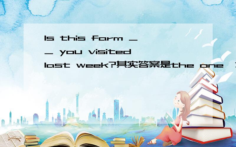 Is this farm __ you visited last week?其实答案是the one,为什么不能用which,that之类的？