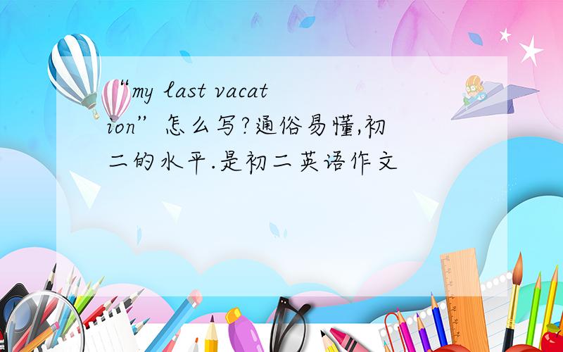 “my last vacation”怎么写?通俗易懂,初二的水平.是初二英语作文