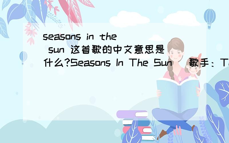 seasons in the sun 这首歌的中文意思是什么?Seasons In The Sun   歌手：Terry Jacky       Goodbye to you my trusted friendWe've known each other since we were nine or tenTogether we've climbed hills and treesLearned of love and abc skinned