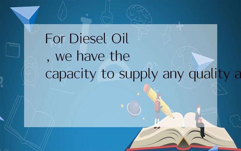 For Diesel Oil, we have the capacity to supply any quality and quantity as well for the...求翻译!For Diesel Oil, we have the capacity to supply any quality and quantity as well for the Jet Fuel A-1.