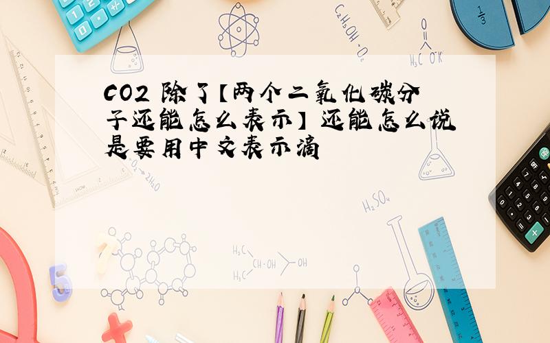 CO2 除了【两个二氧化碳分子还能怎么表示】 还能怎么说是要用中文表示滴