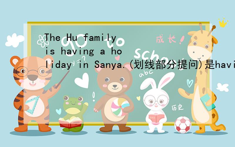 The Hu family is having a holiday in Sanya.(划线部分提问)是having a holiday 划线