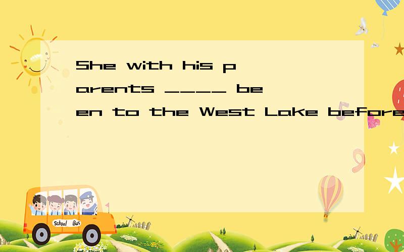 She with his parents ____ been to the West Lake before (have/has) 为什么She with his parents ____ been to the West Lake before (have/has)