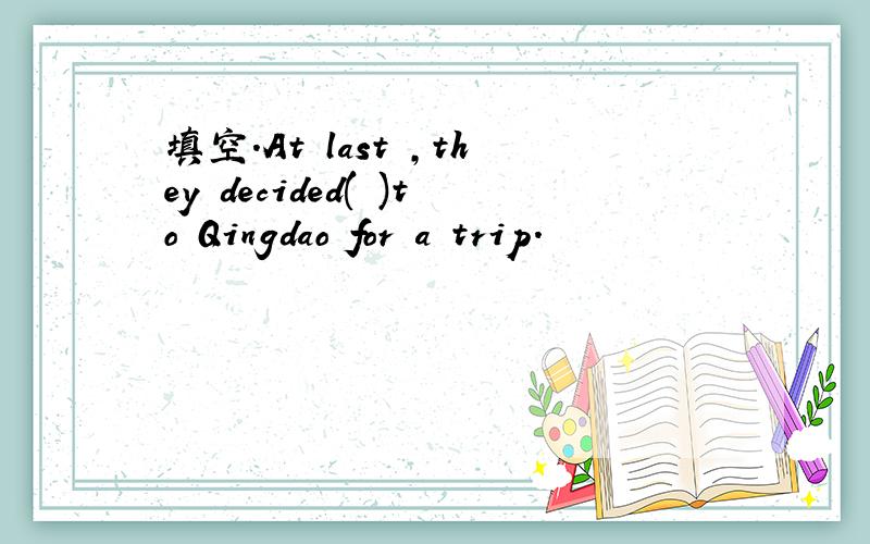 填空.At last ,they decided( )to Qingdao for a trip.