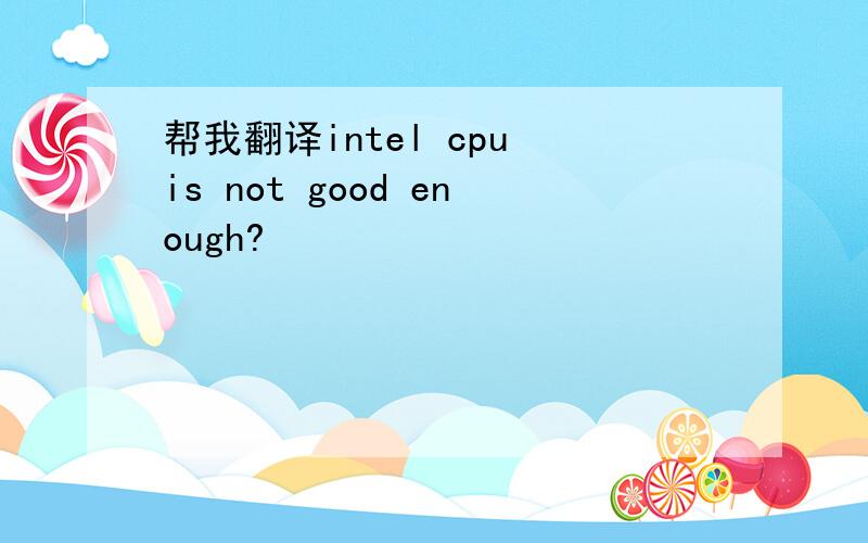 帮我翻译intel cpu is not good enough?