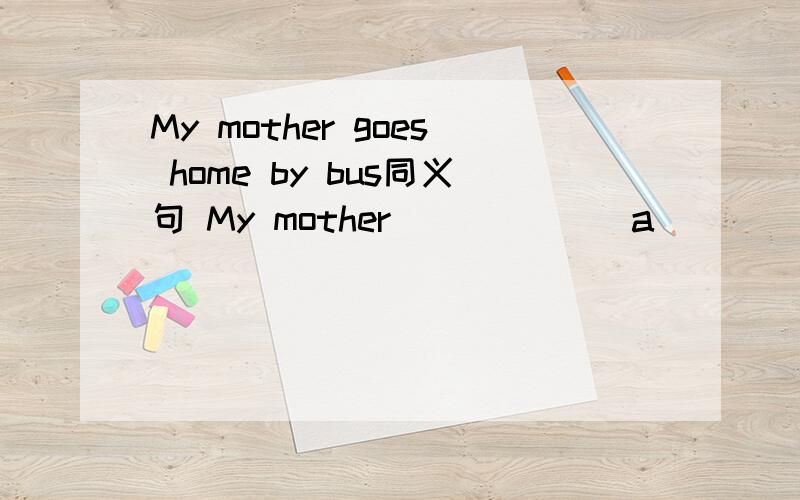 My mother goes home by bus同义句 My mother ______a _____ _______