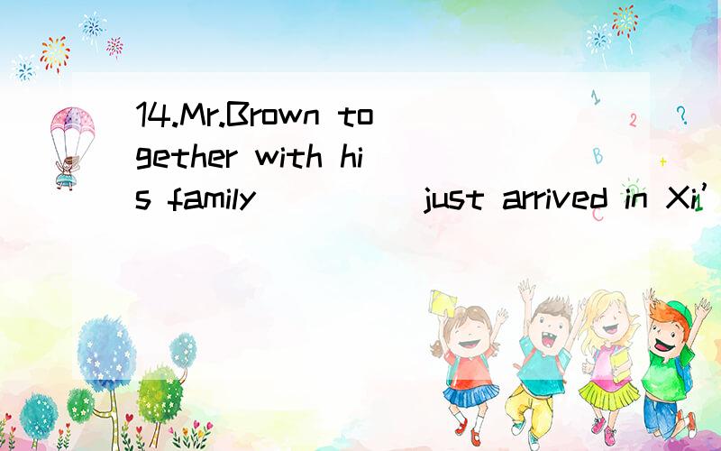 14.Mr.Brown together with his family ____ just arrived in Xi’an.为什么A.has B.have C.had D.are