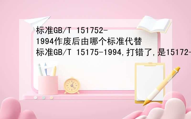 标准GB/T 151752-1994作废后由哪个标准代替标准GB/T 15175-1994,打错了,是15172-1994