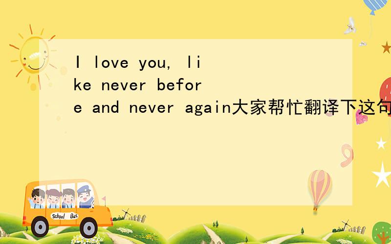 I love you, like never before and never again大家帮忙翻译下这句话