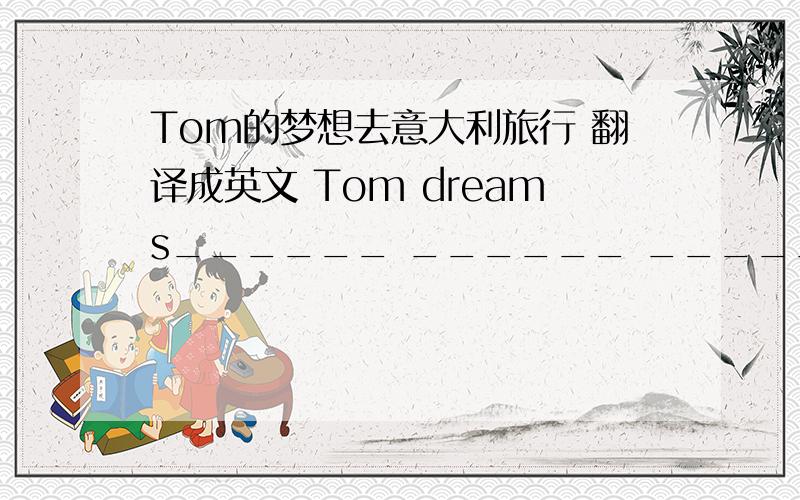 Tom的梦想去意大利旅行 翻译成英文 Tom dreams______ ______ _______ ________to Italy.