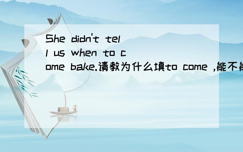 She didn't tell us when to come bake.请教为什么填to come ,能不能填came