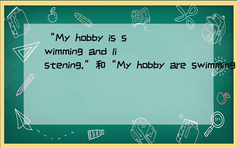 “My hobby is swimming and listening.”和“My hobby are swimming and listen.”有什么区别