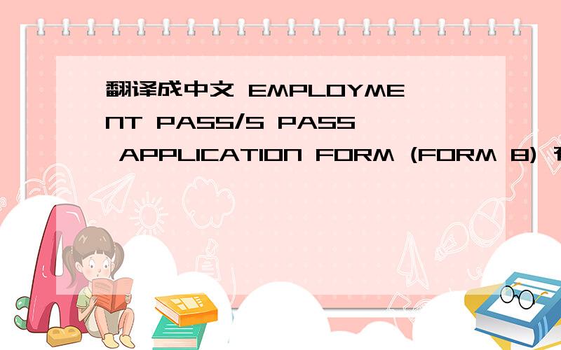 翻译成中文 EMPLOYMENT PASS/S PASS APPLICATION FORM (FORM 8) 有差不多12页的内容 ,是2010年的