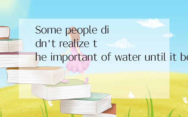 Some people didn't realize the important of water until it became terribly little.换为Some people _____ the important of water _____it became terribly little.