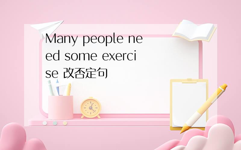 Many people need some exercise 改否定句