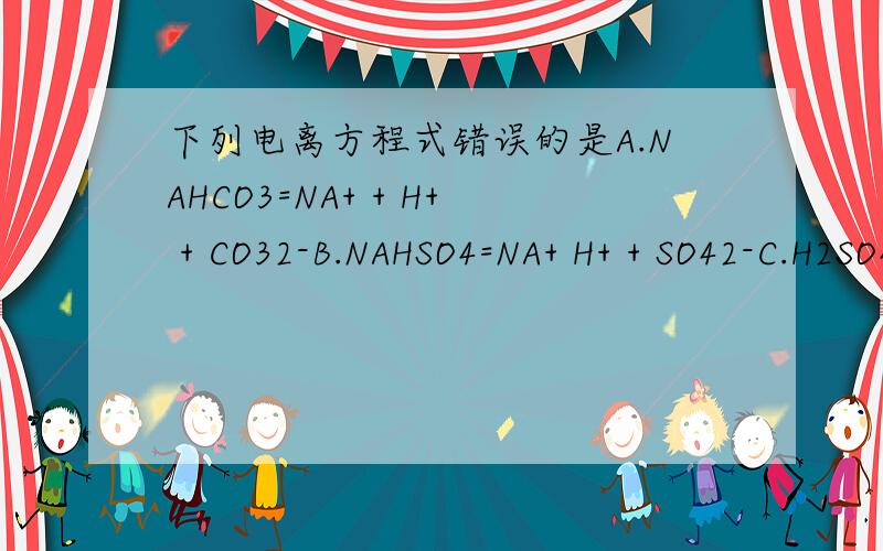 下列电离方程式错误的是A.NAHCO3=NA+ + H+ + CO32-B.NAHSO4=NA+ H+ + SO42-C.H2SO4=2H+ + SO42-D.KCL03=K+ + CL- + 3O2-