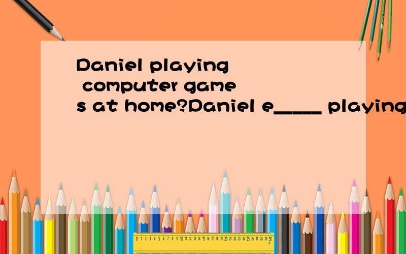 Daniel playing computer games at home?Daniel e_____ playing computer games at home?