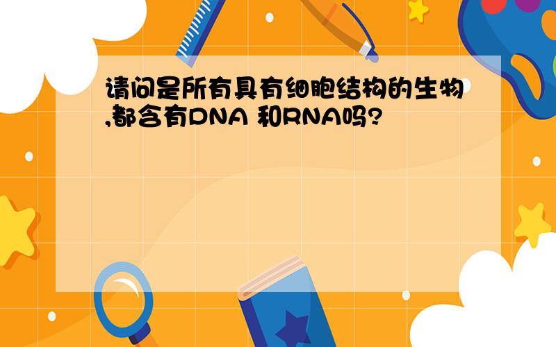 请问是所有具有细胞结构的生物,都含有DNA 和RNA吗?