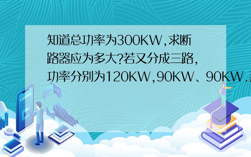 知道总功率为300KW,求断路器应为多大?若又分成三路,功率分别为120KW,90KW、90KW.那么对应断路器多大?