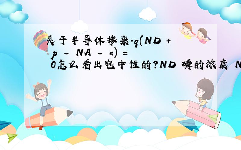 关于半导体掺杂.q(ND + p - NA - n) = 0怎么看出电中性的?ND 磷的浓度 NA硼的浓度 P空穴 N 电子还有为什么会有pn = ni2?