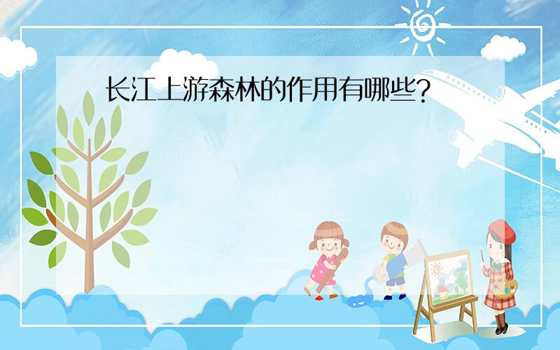 长江上游森林的作用有哪些?