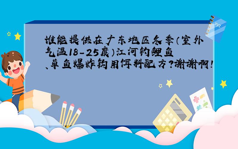 谁能提供在广东地区冬季（室外气温18-25度）江河钓鲤鱼、草鱼爆炸钩用饵料配方?谢谢啊!