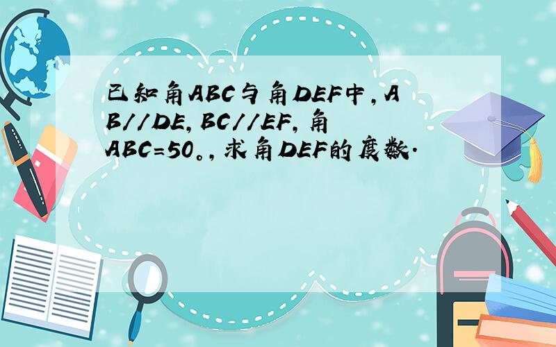 已知角ABC与角DEF中,AB//DE,BC//EF,角ABC＝50°,求角DEF的度数.