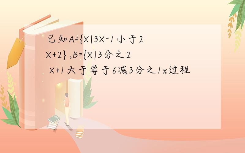 已知A={X|3X-1小于2X+2},B={X|3分之2 X+1大于等于6减3分之1x过程