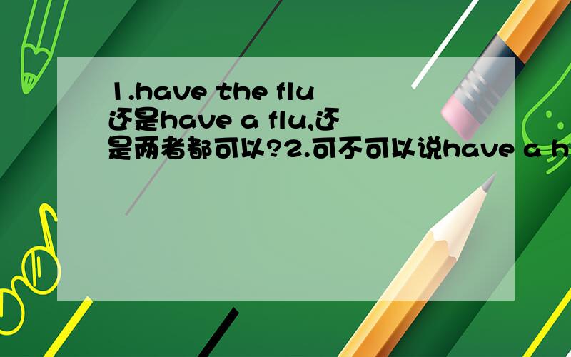 1.have the flu还是have a flu,还是两者都可以?2.可不可以说have a high feve3.可不可以说have a heavy cold