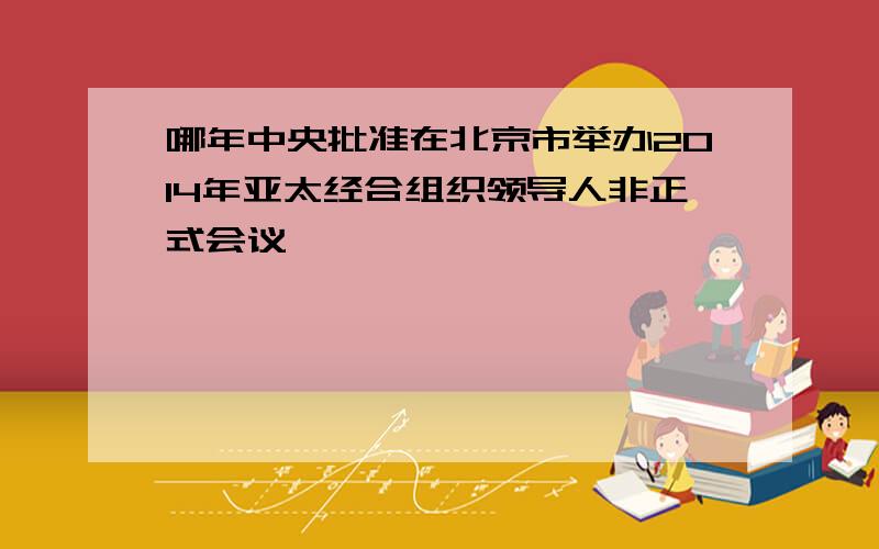 哪年中央批准在北京市举办2014年亚太经合组织领导人非正式会议