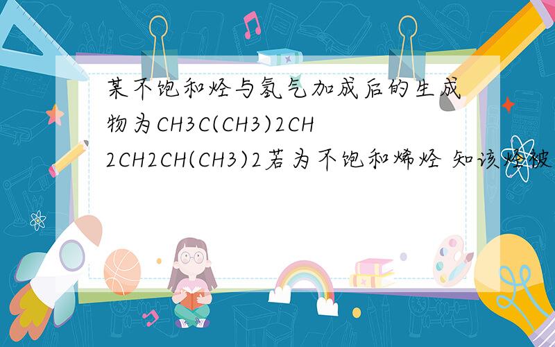 某不饱和烃与氢气加成后的生成物为CH3C(CH3)2CH2CH2CH(CH3)2若为不饱和烯烃 知该烃被热的酸性高锰酸钾氧化后产物为丙酮ch3coch3和ch3c(ch3)2ch2cooh 该烯烃的结构简式为