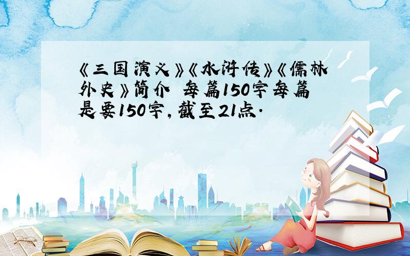 《三国演义》《水浒传》《儒林外史》简介 每篇150字每篇是要150字,截至21点.