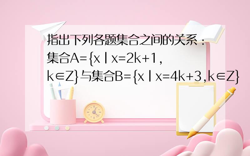 指出下列各题集合之间的关系：集合A={x|x=2k+1,k∈Z}与集合B={x|x=4k+3,k∈Z}