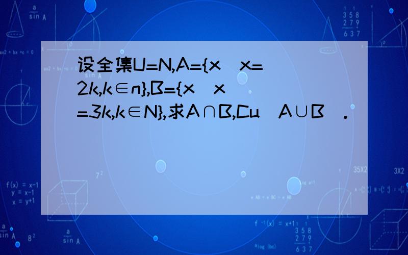 设全集U=N,A={x|x=2k,k∈n},B={x|x=3k,k∈N},求A∩B,Cu(A∪B).