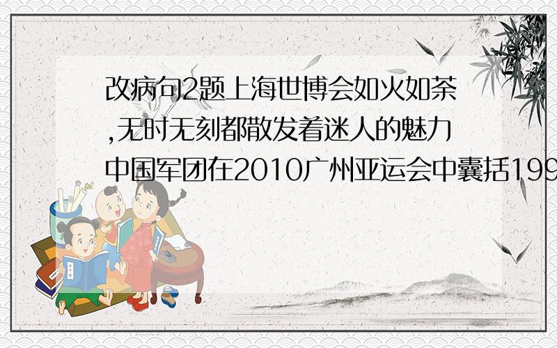 改病句2题上海世博会如火如荼,无时无刻都散发着迷人的魅力中国军团在2010广州亚运会中囊括199枚金牌,位列金牌榜第一.