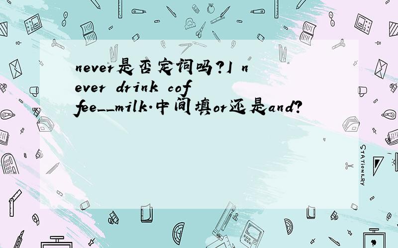 never是否定词吗?I never drink coffee＿＿milk.中间填or还是and?