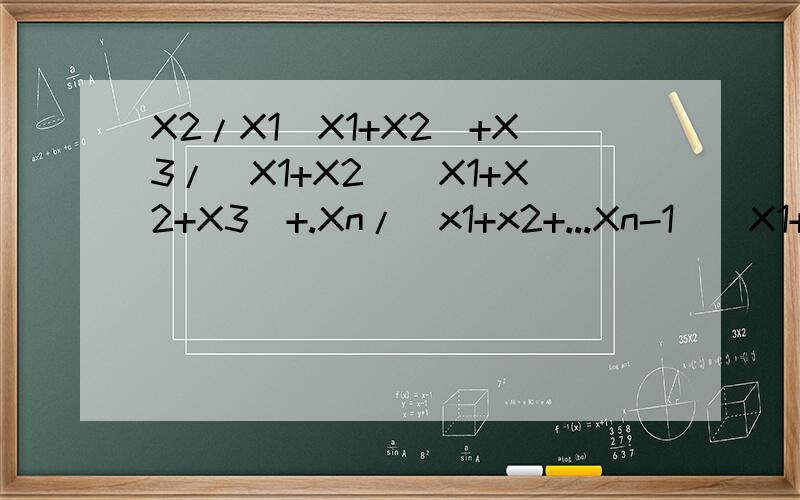 X2/X1(X1+X2)+X3/(X1+X2)(X1+X2+X3)+.Xn/（x1+x2+...Xn-1)(X1+X2...+Xn）