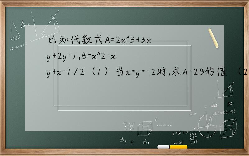 已知代数式A=2x^3+3xy+2y-1,B=x^2-xy+x-1/2（1）当x=y=-2时,求A-2B的值 （2）若A-2B的值与x无关,求y的值