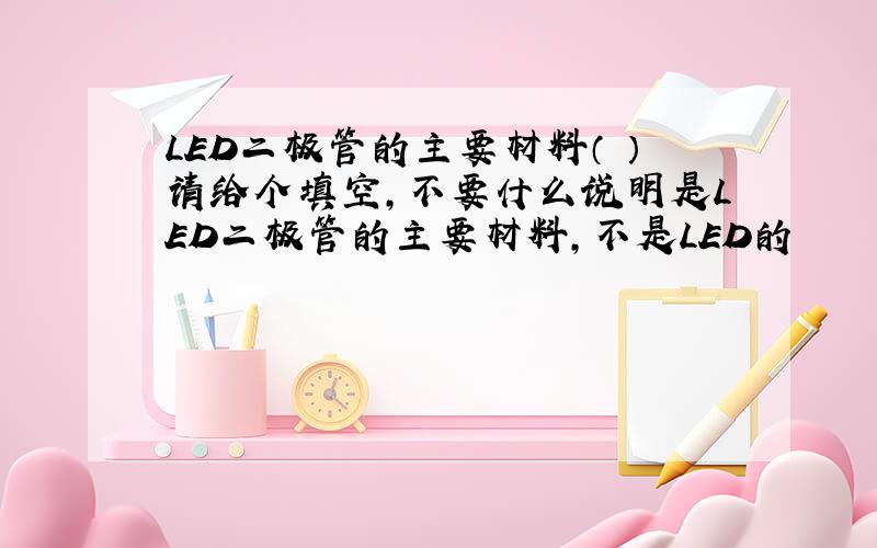 LED二极管的主要材料（ ）请给个填空,不要什么说明是LED二极管的主要材料,不是LED的