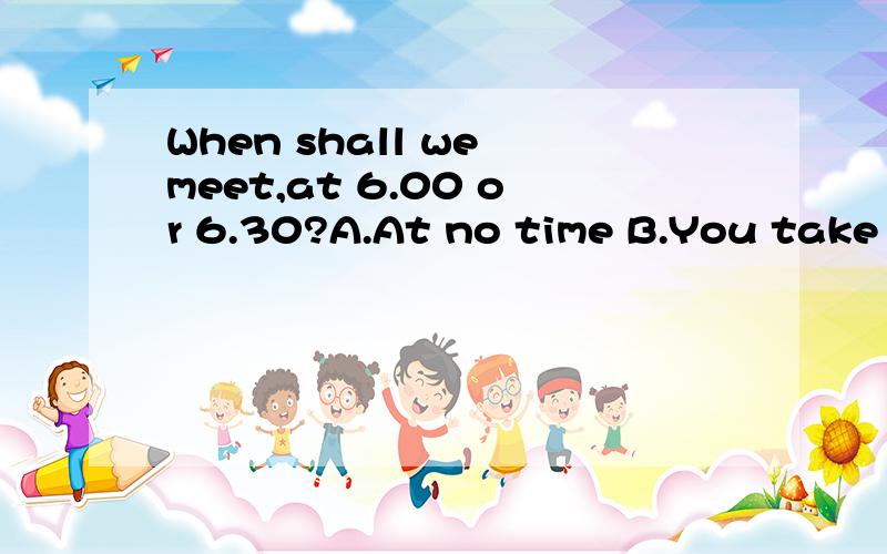 When shall we meet,at 6.00 or 6.30?A.At no time B.You take the time C.Well,either time will doD.Any time is Ok